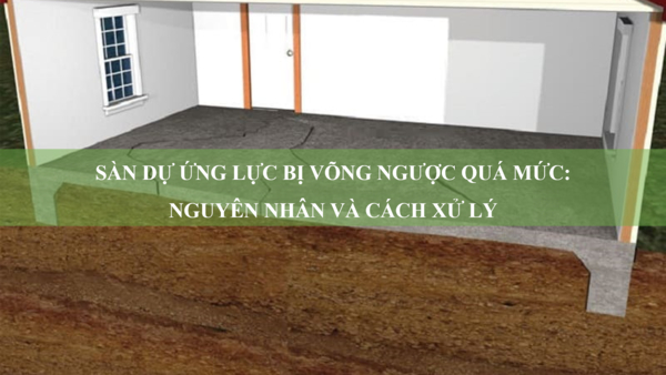 Sàn dự ứng lực bị võng ngược quá mức: Nguyên nhân và cách xử lý